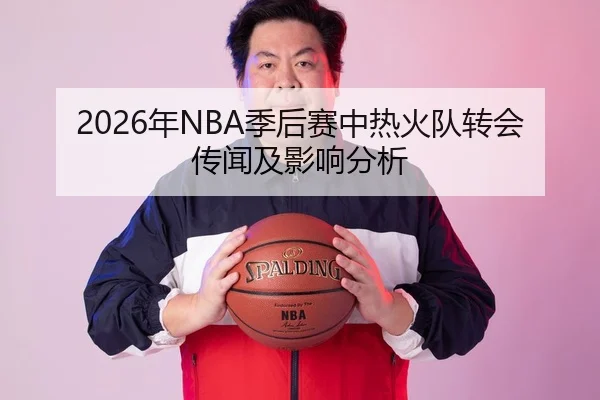 2026年NBA季后赛中热火队转会传闻及影响分析