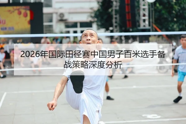 2026年国际田径赛中国男子百米选手备战策略深度分析