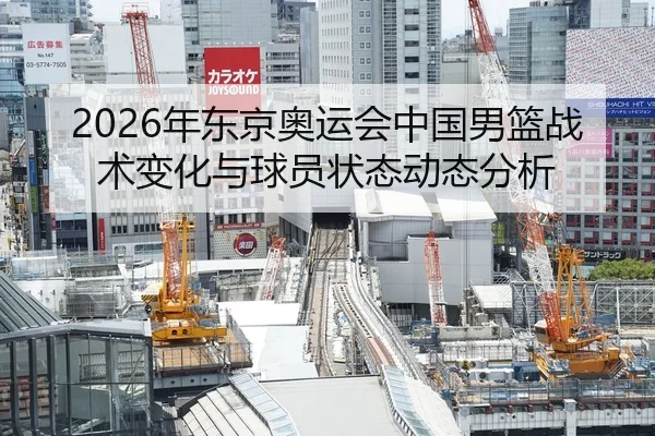 2026年东京奥运会中国男篮战术变化与球员状态动态分析