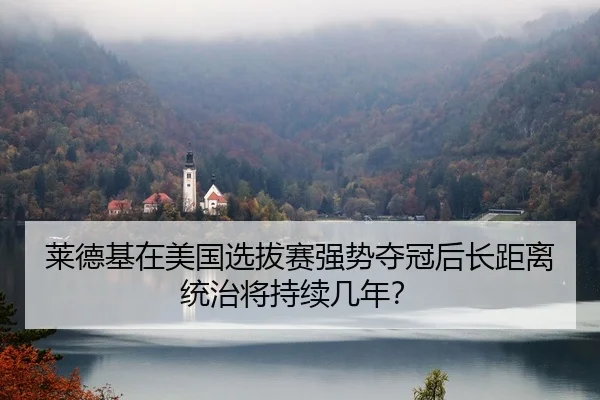 莱德基在美国选拔赛强势夺冠后长距离统治将持续几年？