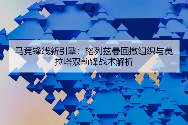 马竞锋线新引擎：格列兹曼回撤组织与莫拉塔双前锋战术解析