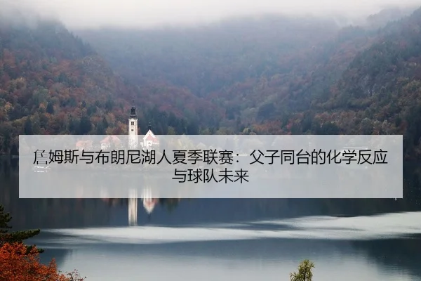 zhan-mu-si-yu-bu-lang-ni-hu-ren-xia-ji-lian-sai-fu-zi-tong-tai-de-hua-xue-fan-ying-yu-qiu-dui-wei-lai-2-873.jpg