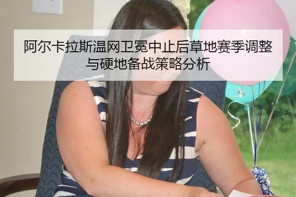 阿尔卡拉斯温网卫冕中止后草地赛季调整与硬地备战策略分析