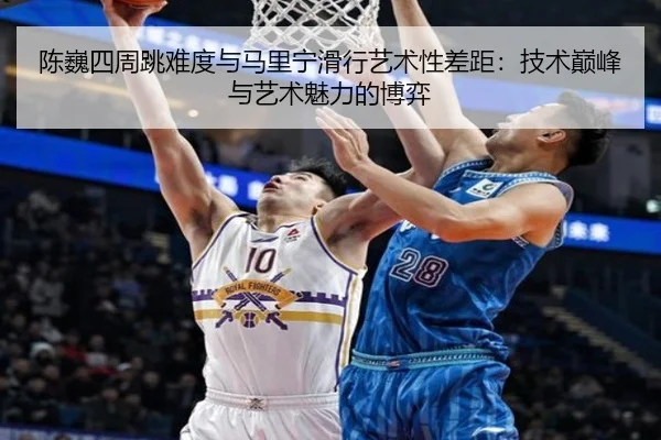 陈巍四周跳难度与马里宁滑行艺术性差距：技术巅峰与艺术魅力的博弈