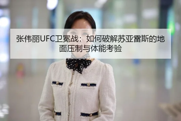 张伟丽UFC卫冕战：如何破解苏亚雷斯的地面压制与体能考验